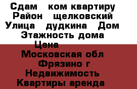 Сдам 1-ком квартиру › Район ­ щелковский › Улица ­ дудкина › Дом ­ 9 › Этажность дома ­ 9 › Цена ­ 18 000 - Московская обл., Фрязино г. Недвижимость » Квартиры аренда   